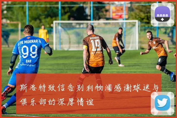 斯洛特致信告别利物浦感谢球迷与俱乐部的深厚情谊
