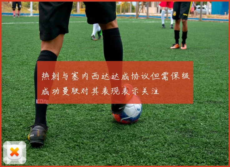 热刺与塞内西达达成协议但需保级成功曼联对其表现表示关注