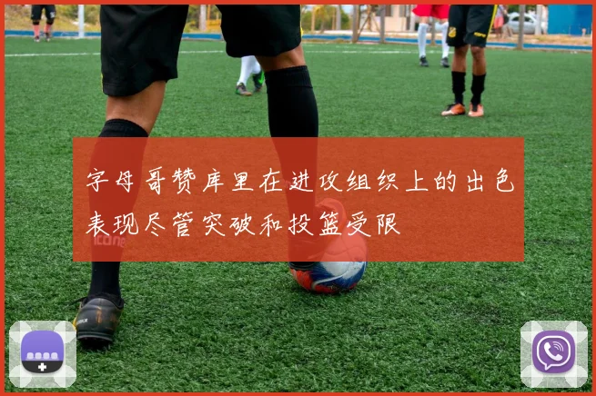 字母哥赞库里在进攻组织上的出色表现尽管突破和投篮受限