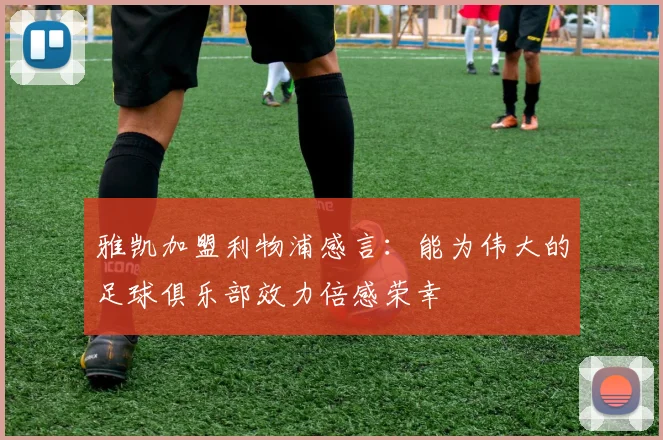 雅凯加盟利物浦感言：能为伟大的足球俱乐部效力倍感荣幸