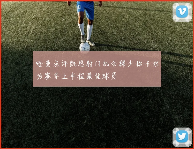 哈曼点评凯恩射门机会稀少称卡尔为赛季上半程最佳球员