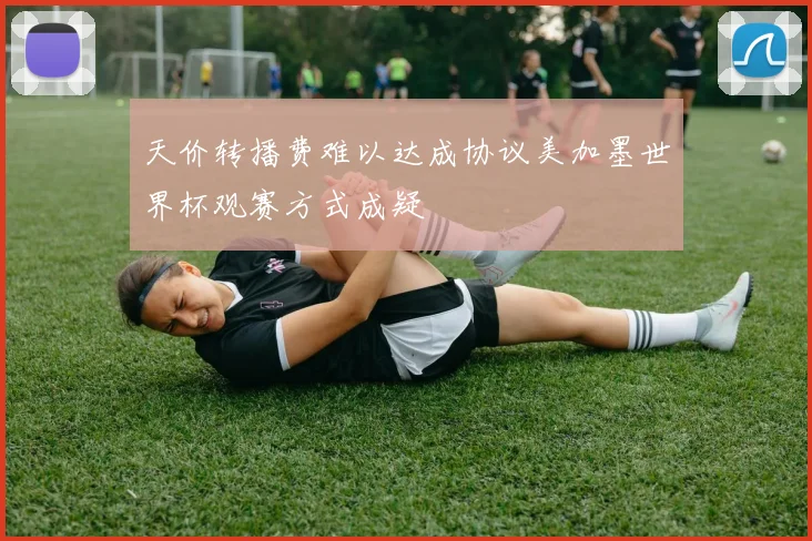 天价转播费难以达成协议美加墨世界杯观赛方式成疑