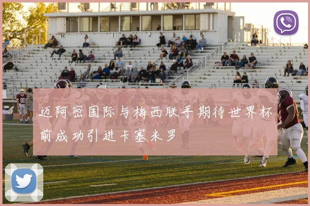 迈阿密国际与梅西联手期待世界杯前成功引进卡塞米罗