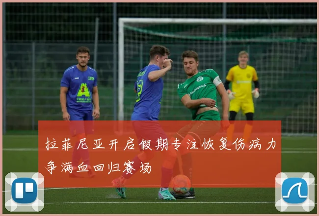 拉菲尼亚开启假期专注恢复伤病力争满血回归赛场
