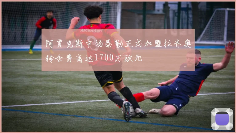 阿贾克斯中场泰勒正式加盟拉齐奥转会费高达1700万欧元
