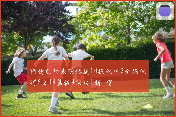 阿德巴约表现低迷10投仅中3全场仅得6分14篮板4助攻1断1帽