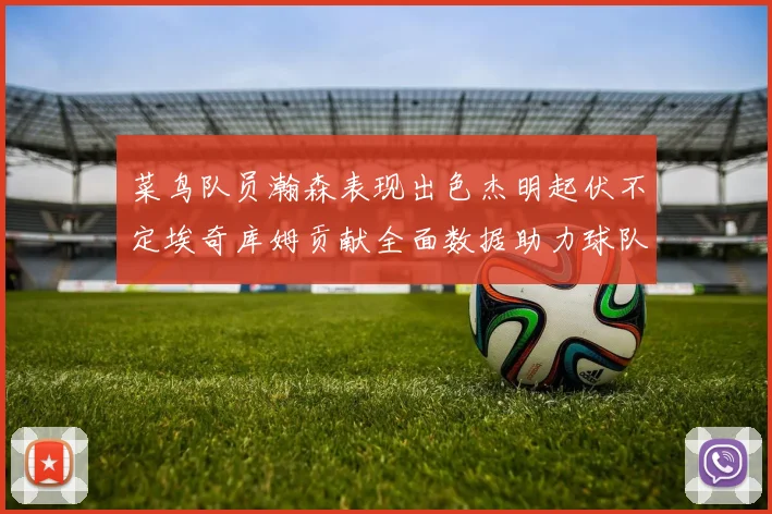 菜鸟队员瀚森表现出色杰明起伏不定埃奇库姆贡献全面数据助力球队