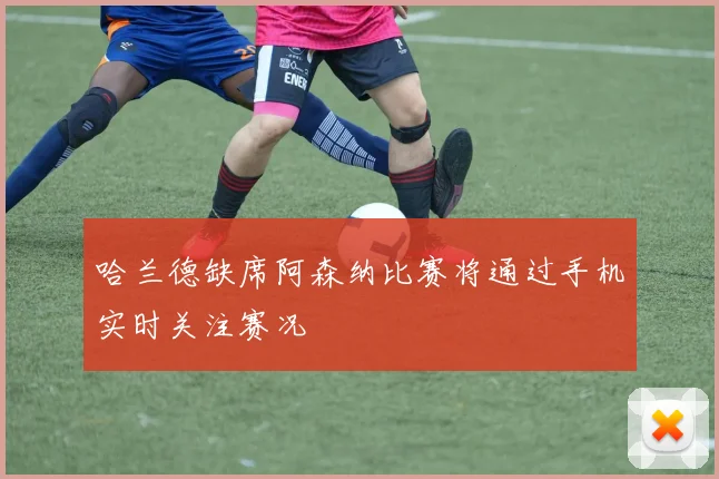 哈兰德缺席阿森纳比赛将通过手机实时关注赛况