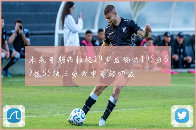 未来可期弗拉格19岁后场均195分69板65助三分命中率超四成
