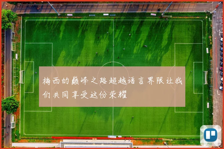 梅西的巅峰之路超越语言界限让我们共同享受这份荣耀