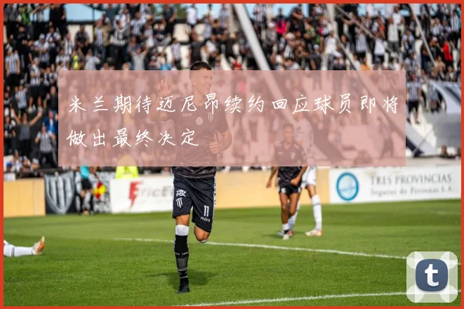米兰期待迈尼昂续约回应球员即将做出最终决定