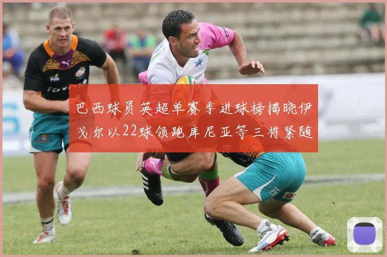 巴西球员英超单赛季进球榜揭晓伊戈尔以22球领跑库尼亚等三将紧随其后