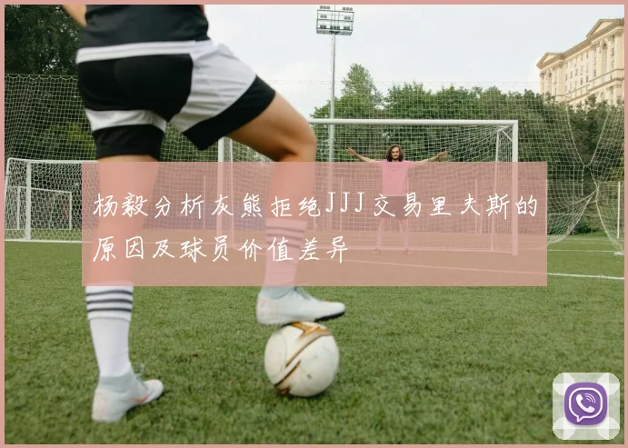 杨毅分析灰熊拒绝JJJ交易里夫斯的原因及球员价值差异