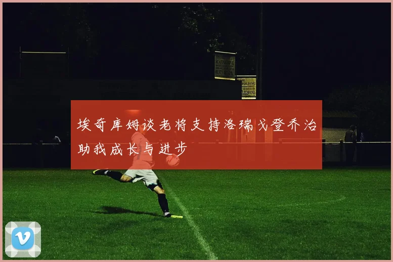 埃奇库姆谈老将支持洛瑞戈登乔治助我成长与进步