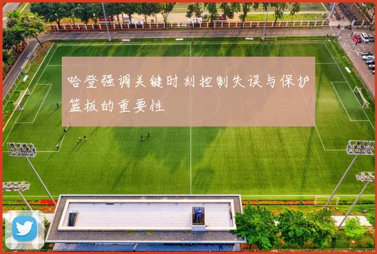 哈登强调关键时刻控制失误与保护篮板的重要性