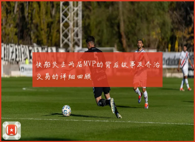 快船失去两届MVP的背后故事及乔治交易的详细回顾