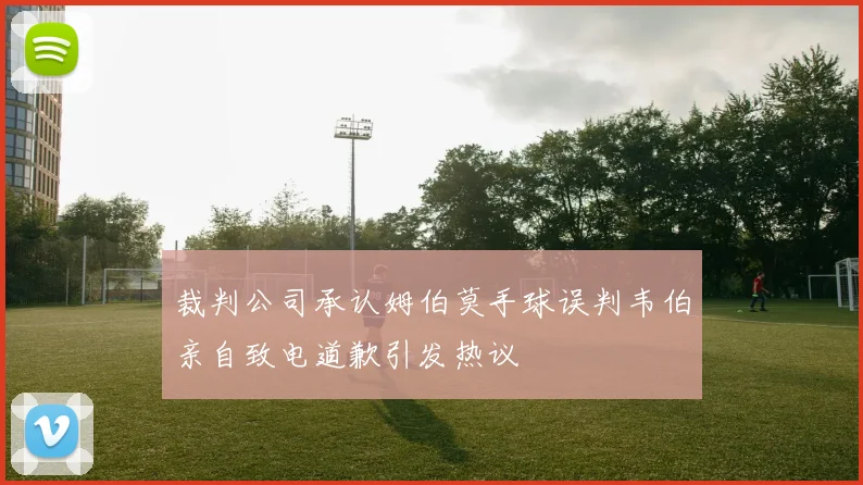裁判公司承认姆伯莫手球误判韦伯亲自致电道歉引发热议