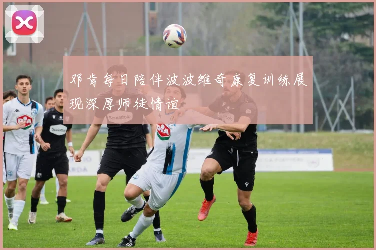 邓肯每日陪伴波波维奇康复训练展现深厚师徒情谊