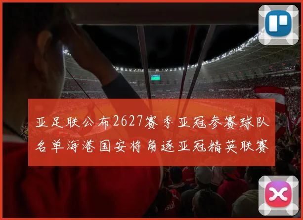 亚足联公布2627赛季亚冠参赛球队名单海港国安将角逐亚冠精英联赛
