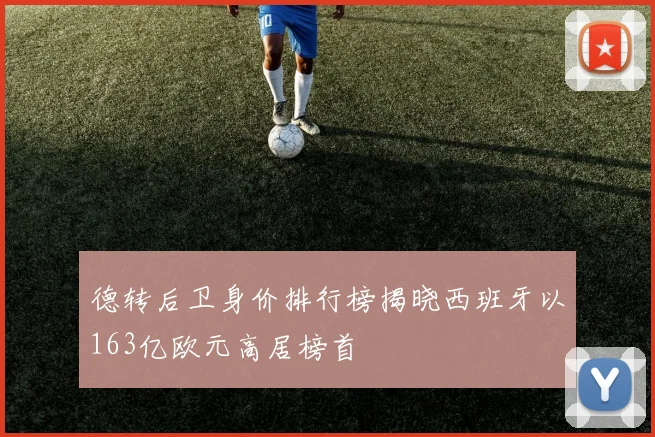 德转后卫身价排行榜揭晓西班牙以163亿欧元高居榜首