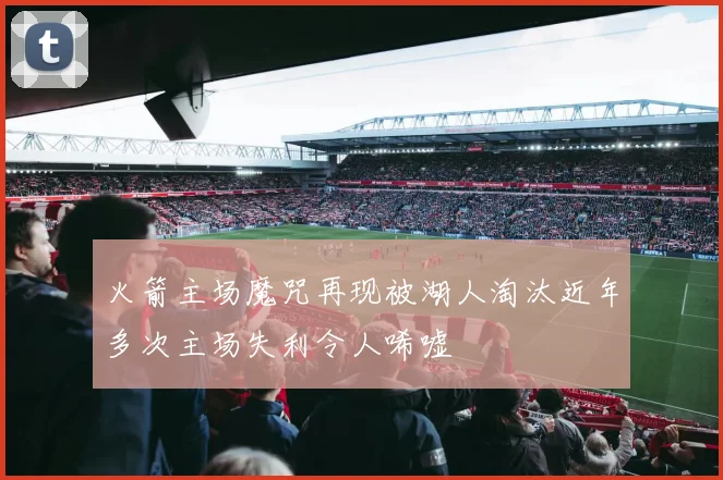 火箭主场魔咒再现被湖人淘汰近年多次主场失利令人唏嘘